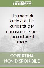 Un mare di curiosità. Le curiosità per conoscere e per raccontare il mare