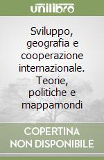 Sviluppo, geografia e cooperazione internazionale. Teorie, politiche e mappamondi libro