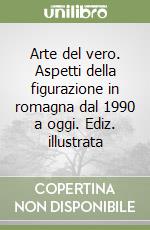 Arte del vero. Aspetti della figurazione in romagna dal 1990 a oggi. Ediz. illustrata libro