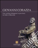 Giovanni Corazza. Uno scultore bolognese in provincia tra Sette e Ottocento libro