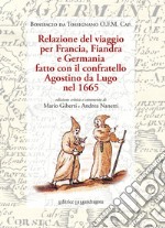 Relazione del viaggio per Francia, Fiandra e Germania fatto con il confratello Agostino da Lugo nel 1665. Ediz. critica libro