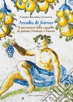 Arcadia di faïence. Il pavimento della cappella di palazzo Ferniani a Faenza. Ediz. illustrata