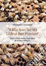 «Il mio non sol ma l'altrui ben procuro». Storie di api, miele e apicoltori di Imola e dintorni. Ediz. integrale libro