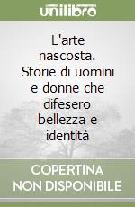 L'arte nascosta. Storie di uomini e donne che difesero bellezza e identità libro