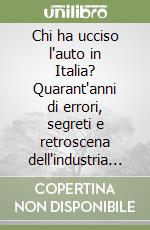 Chi ha ucciso l'auto in Italia? Quarant'anni di errori, segreti e retroscena dell'industria automobilistica nazionale libro