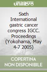 Sixth International gastric cancer congress IGCC. Proceedings (Yokohama, May 4-7 2005) libro