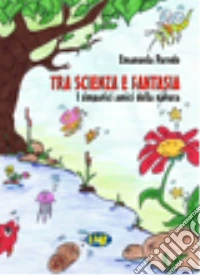 Tra scienza e fantasia. I simpatici amici della natura libro