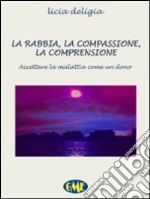 La rabbia, la compassione, la comprensione. Accettare la malattia come un dono libro