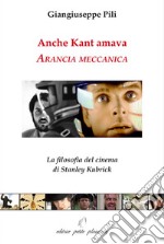 Anche Kant amava Arancia meccanica. La filosofia del cinema di Stanley Kubrick libro