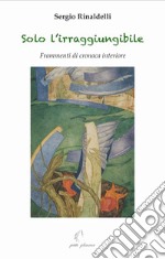 Solo l'irraggiungibile. Frammenti di cronaca interiore