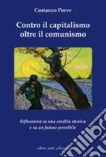 Contro il capitalismo, oltre il comunismo. Riflessioni su di una eredità storica e su un futuro possibile libro