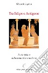 Tra Edipo e Antigone. Il mito tebano sulla scena attica e moderna libro di Ugolini Gherardo