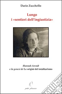 Lungo i «sentieri dell'ingiustizia». Hannah Arendt e la genesi de «Le origini del totalitarismo» libro
