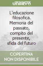 L'educazione filosofica. Memoria del passato, compito del presente, sfida del futuro libro