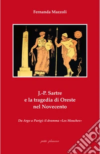 J.-P. Sartre e la tragedia di Oreste nel Novecento. Da Argo a Parigi: il dramma «Les Mouches» libro