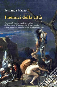I nemici della città. Caccia alle streghe e potere politico: dalla cronaca di un processo di stregoneria alla storia di un modello persecutorio di successo libro