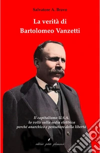 La verità di Bartolomeo Vanzetti. Il capitalismo U.S.A. lo volle sulla sedia elettrica perché anarchico e pensatore della libertà