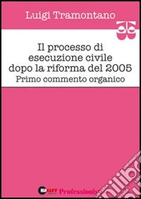 Il processo di esecuzione civile dopo la riforma del 2005. Primo commento organico libro
