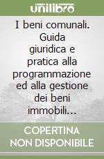 I beni comunali. Guida giuridica e pratica alla programmazione ed alla gestione dei beni immobili comunali libro