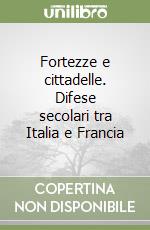 Fortezze e cittadelle. Difese secolari tra Italia e Francia libro