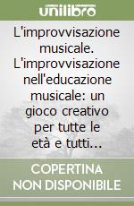 L'improvvisazione musicale. L'improvvisazione nell'educazione musicale: un gioco creativo per tutte le età e tutti i livelli scolastici libro