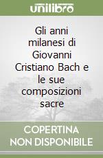 Gli anni milanesi di Giovanni Cristiano Bach e le sue composizioni sacre libro