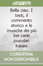 Bella ciao. I testi, il commento storico e le musiche dei più bei canti popolari italiani libro