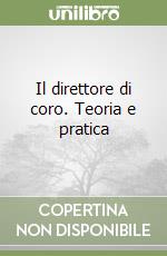 Il direttore di coro. Teoria e pratica libro