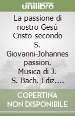 La passione di nostro Gesù Cristo secondo S. Giovanni-Johannes passion. Musica di J. S. Bach. Ediz. bilingue libro