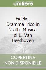 Fidelio. Dramma lirico in 2 atti. Musica di L. Van Beethoven