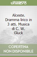 Alceste. Dramma lirico in 3 atti. Musica di C. W. Gluck libro
