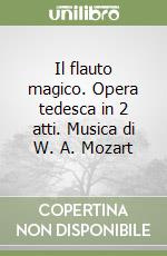 Il flauto magico. Opera tedesca in 2 atti. Musica di W. A. Mozart