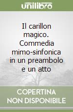 Il carillon magico. Commedia mimo-sinfonica in un preambolo e un atto