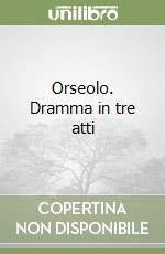 Orseolo. Dramma in tre atti libro