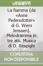 La fiamma (da «Anne Pedersdotter» di G. Wiers Jenssen). Melodramma in tre atti. Musica di O. Respighi