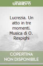 Lucrezia. Un atto in tre momenti. Musica di O. Respighi