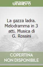 La gazza ladra. Melodramma in 3 atti. Musica di G. Rossini