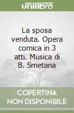 La sposa venduta. Opera comica in 3 atti. Musica di B. Smetana