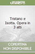 Tristano e Isotta. Opera in 3 atti