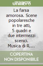 La farsa amorosa. Scene popolaresche in tre atti, 5 quadri e due intermezzi scenici. Musica di R. Zandonai