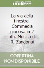 La via della finestra. Commedia giocosa in 2 atti. Musica di R. Zandonai