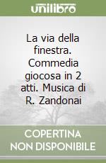 La via della finestra. Commedia giocosa in 2 atti. Musica di R. Zandonai libro