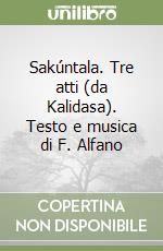 Sakúntala. Tre atti (da Kalidasa). Testo e musica di F. Alfano