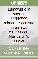 Lumawig e la saetta. Leggenda mimata e danzata in un atto e tre quadri. Musica di A. Lualdi libro