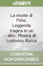 La morte di Frine. Leggenda tragica in un atto. Musica di Lodovico Rocca