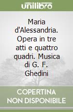 Maria d'Alessandria. Opera in tre atti e quattro quadri. Musica di G. F. Ghedini