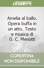 Amelia al ballo. Opera buffa in un atto. Testo e musica di G. C. Menotti libro