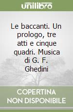 Le baccanti. Un prologo, tre atti e cinque quadri. Musica di G. F. Ghedini