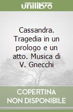 Cassandra. Tragedia in un prologo e un atto. Musica di V. Gnecchi libro