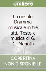 Il console. Dramma musicale in tre atti. Testo e musica di G. C. Menotti libro